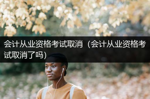 会计从业资格考试取消（会计从业资格考试取消了吗）
